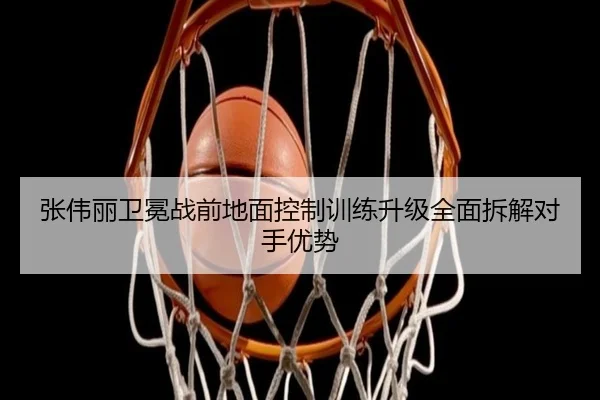 张伟丽卫冕战前地面控制训练升级全面拆解对手优势