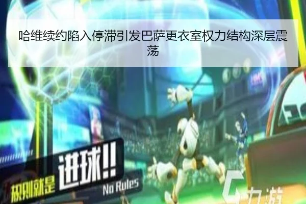 哈维续约陷入停滞引发巴萨更衣室权力结构深层震荡
