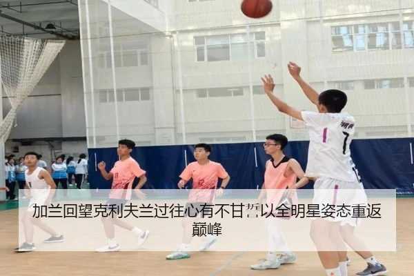 加兰回望克利夫兰过往心有不甘誓以全明星姿态重返巅峰